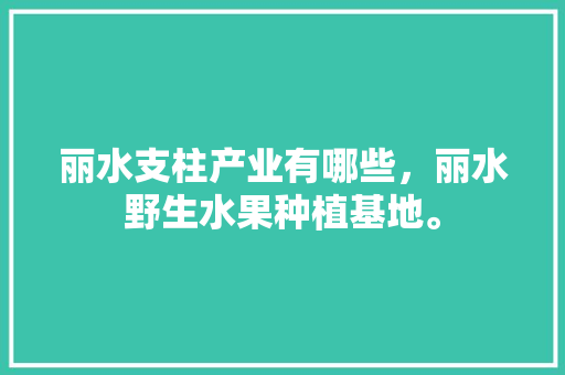 丽水支柱产业有哪些，丽水野生水果种植基地。 丽水支柱产业有哪些，丽水野生水果种植基地。 水果种植