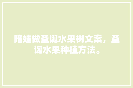 陪娃做圣诞水果树文案，圣诞水果种植方法。 陪娃做圣诞水果树文案，圣诞水果种植方法。 水果种植