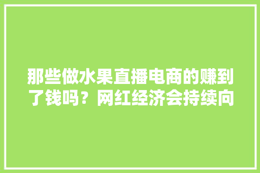 那些做水果直播电商的赚到了钱吗？网红经济会持续向好吗，种植水果新风口图片。 那些做水果直播电商的赚到了钱吗？网红经济会持续向好吗，种植水果新风口图片。 水果种植