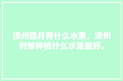 漳州四月有什么水果，漳州时候种植什么水果最好。 漳州四月有什么水果，漳州时候种植什么水果最好。 畜牧养殖