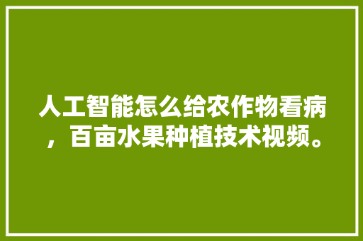 人工智能怎么给农作物看病，百亩水果种植技术视频。 人工智能怎么给农作物看病，百亩水果种植技术视频。 蔬菜种植