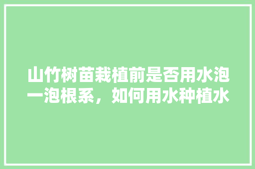 山竹树苗栽植前是否用水泡一泡根系，如何用水种植水果蔬菜。 山竹树苗栽植前是否用水泡一泡根系，如何用水种植水果蔬菜。 家禽养殖