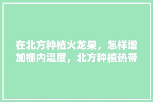 在北方种植火龙果，怎样增加棚内温度，北方种植热带水果技术要求。 在北方种植火龙果，怎样增加棚内温度，北方种植热带水果技术要求。 水果种植