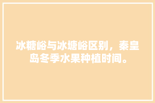 冰糖峪与冰塘峪区别，秦皇岛冬季水果种植时间。 冰糖峪与冰塘峪区别，秦皇岛冬季水果种植时间。 土壤施肥