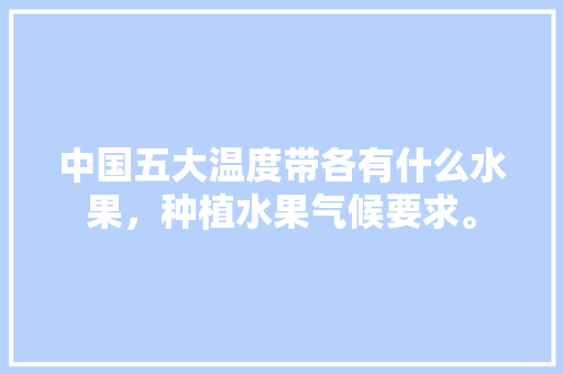 中国五大温度带各有什么水果，种植水果气候要求。 中国五大温度带各有什么水果，种植水果气候要求。 水果种植