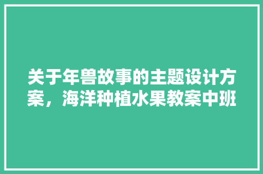 关于年兽故事的主题设计方案，海洋种植水果教案中班反思。 关于年兽故事的主题设计方案，海洋种植水果教案中班反思。 家禽养殖