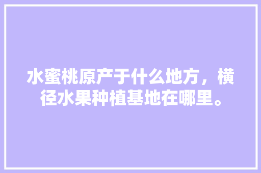 水蜜桃原产于什么地方，横径水果种植基地在哪里。 水蜜桃原产于什么地方，横径水果种植基地在哪里。 家禽养殖