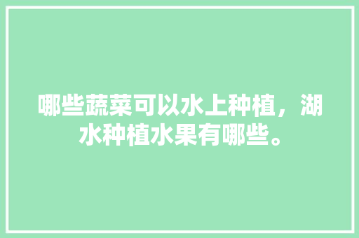 哪些蔬菜可以水上种植，湖水种植水果有哪些。 哪些蔬菜可以水上种植，湖水种植水果有哪些。 蔬菜种植