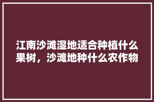 江南沙滩湿地适合种植什么果树，沙滩地种什么农作物。 江南沙滩湿地适合种植什么果树，沙滩地种什么农作物。 土壤施肥