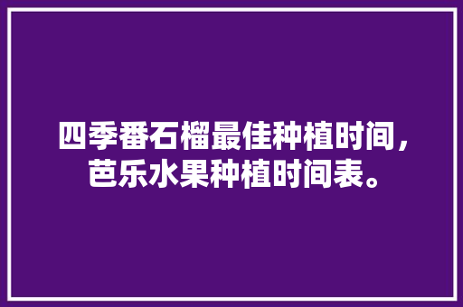 四季番石榴最佳种植时间，芭乐水果种植时间表。 四季番石榴最佳种植时间，芭乐水果种植时间表。 水果种植