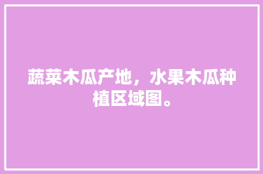 蔬菜木瓜产地，水果木瓜种植区域图。 蔬菜木瓜产地，水果木瓜种植区域图。 家禽养殖