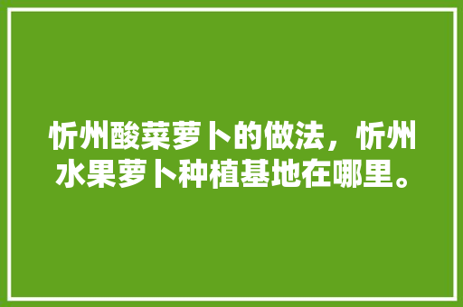 忻州酸菜萝卜的做法，忻州水果萝卜种植基地在哪里。 忻州酸菜萝卜的做法，忻州水果萝卜种植基地在哪里。 家禽养殖