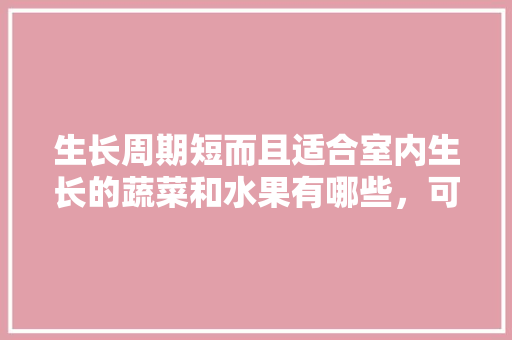 生长周期短而且适合室内生长的蔬菜和水果有哪些，可以室内种植水果树吗。 生长周期短而且适合室内生长的蔬菜和水果有哪些，可以室内种植水果树吗。 水果种植