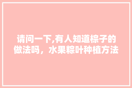 请问一下,有人知道棕子的做法吗，水果粽叶种植方法视频。 请问一下,有人知道棕子的做法吗，水果粽叶种植方法视频。 土壤施肥