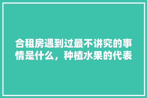 合租房遇到过最不讲究的事情是什么，种植水果的代表发言怎么写。 合租房遇到过最不讲究的事情是什么，种植水果的代表发言怎么写。 家禽养殖