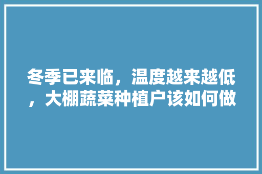 冬季已来临，温度越来越低，大棚蔬菜种植户该如何做好防冻措施，冬天怎么种植大棚水果苗。 冬季已来临，温度越来越低，大棚蔬菜种植户该如何做好防冻措施，冬天怎么种植大棚水果苗。 水果种植