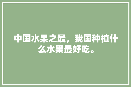 中国水果之最，我国种植什么水果最好吃。 中国水果之最，我国种植什么水果最好吃。 蔬菜种植