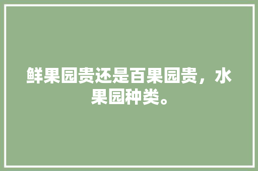 鲜果园贵还是百果园贵，水果园种类。 鲜果园贵还是百果园贵，水果园种类。 家禽养殖