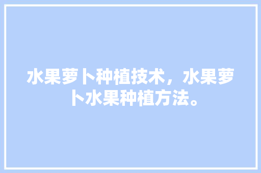 水果萝卜种植技术，水果萝卜水果种植方法。 水果萝卜种植技术，水果萝卜水果种植方法。 水果种植