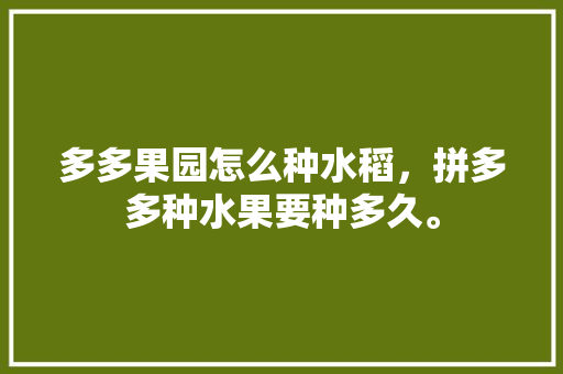 多多果园怎么种水稻，拼多多种水果要种多久。 多多果园怎么种水稻，拼多多种水果要种多久。 蔬菜种植