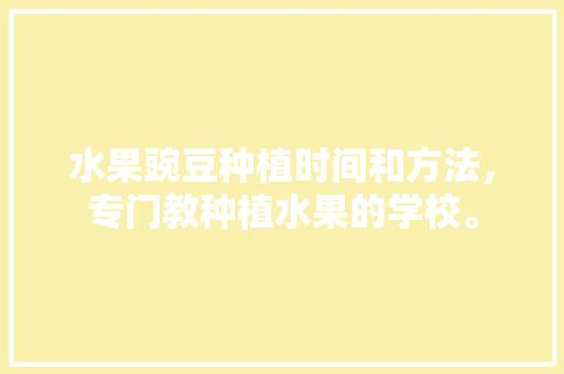 水果豌豆种植时间和方法，专门教种植水果的学校。 水果豌豆种植时间和方法，专门教种植水果的学校。 蔬菜种植