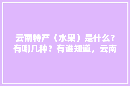 云南特产（水果）是什么？有哪几种？有谁知道，云南会泽种植水果基地。 云南特产（水果）是什么？有哪几种？有谁知道，云南会泽种植水果基地。 家禽养殖