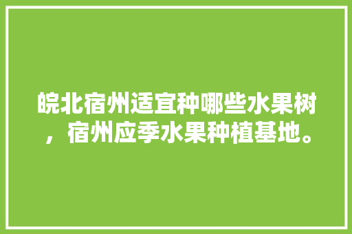 皖北宿州适宜种哪些水果树，宿州应季水果种植基地。 皖北宿州适宜种哪些水果树，宿州应季水果种植基地。 蔬菜种植