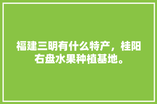 福建三明有什么特产，桂阳右盘水果种植基地。 福建三明有什么特产，桂阳右盘水果种植基地。 家禽养殖