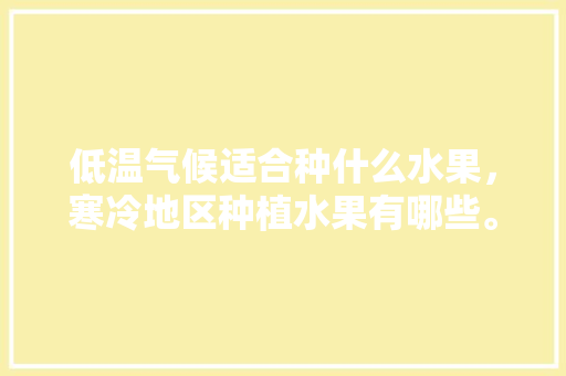 低温气候适合种什么水果，寒冷地区种植水果有哪些。 低温气候适合种什么水果，寒冷地区种植水果有哪些。 家禽养殖