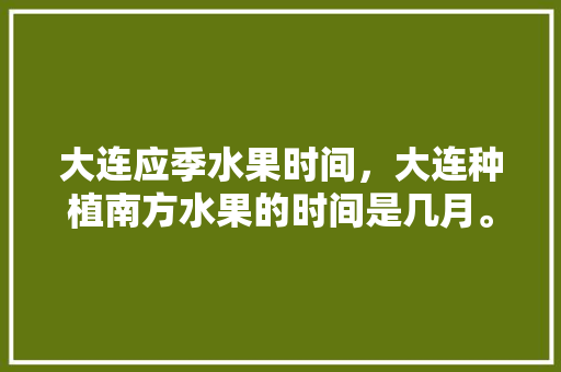 大连应季水果时间，大连种植南方水果的时间是几月。 大连应季水果时间，大连种植南方水果的时间是几月。 蔬菜种植