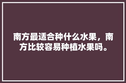 南方最适合种什么水果，南方比较容易种植水果吗。 南方最适合种什么水果，南方比较容易种植水果吗。 蔬菜种植