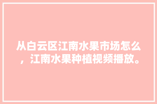 从白云区江南水果市场怎么，江南水果种植视频播放。 从白云区江南水果市场怎么，江南水果种植视频播放。 蔬菜种植