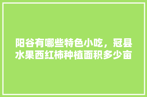 阳谷有哪些特色小吃，冠县水果西红柿种植面积多少亩。 阳谷有哪些特色小吃，冠县水果西红柿种植面积多少亩。 家禽养殖