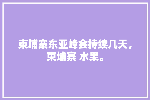 柬埔寨东亚峰会持续几天，柬埔寨 水果。 柬埔寨东亚峰会持续几天，柬埔寨 水果。 水果种植