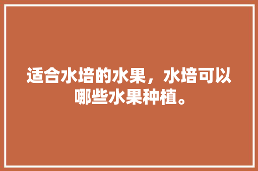 适合水培的水果，水培可以哪些水果种植。 适合水培的水果，水培可以哪些水果种植。 蔬菜种植