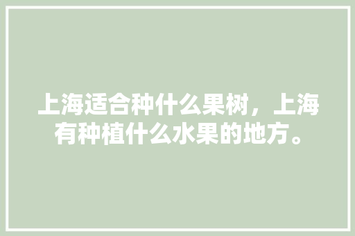 上海适合种什么果树，上海有种植什么水果的地方。 上海适合种什么果树，上海有种植什么水果的地方。 蔬菜种植