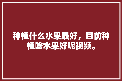 种植什么水果最好，目前种植啥水果好呢视频。 种植什么水果最好，目前种植啥水果好呢视频。 畜牧养殖