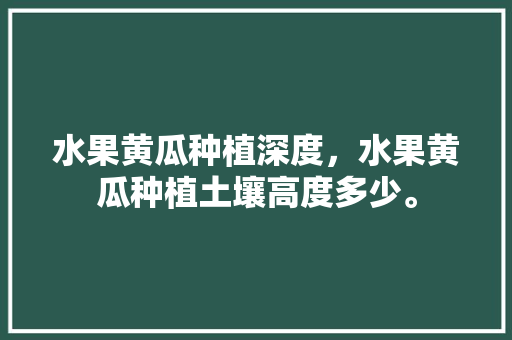 水果黄瓜种植深度，水果黄瓜种植土壤高度多少。 水果黄瓜种植深度，水果黄瓜种植土壤高度多少。 畜牧养殖