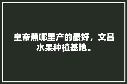 皇帝蕉哪里产的最好，文昌水果种植基地。 皇帝蕉哪里产的最好，文昌水果种植基地。 土壤施肥