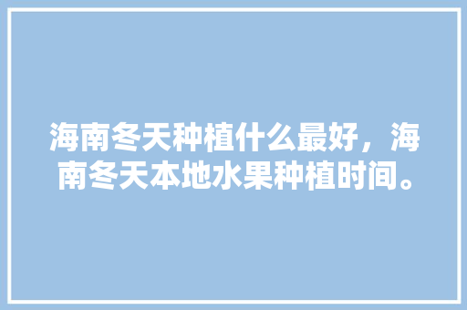 海南冬天种植什么最好，海南冬天本地水果种植时间。 海南冬天种植什么最好，海南冬天本地水果种植时间。 蔬菜种植