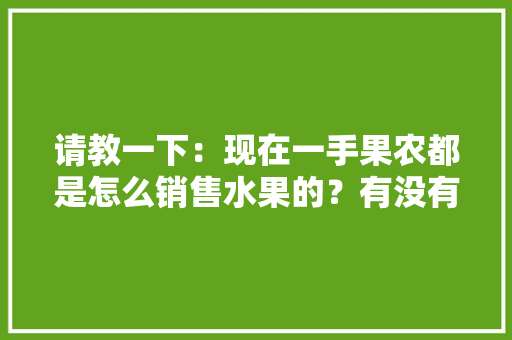 请教一下：现在一手果农都是怎么销售水果的？有没有好一点的平台，逛水果种植场地的说说。 请教一下：现在一手果农都是怎么销售水果的？有没有好一点的平台，逛水果种植场地的说说。 水果种植