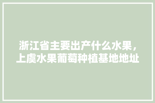 浙江省主要出产什么水果，上虞水果葡萄种植基地地址。 浙江省主要出产什么水果，上虞水果葡萄种植基地地址。 畜牧养殖