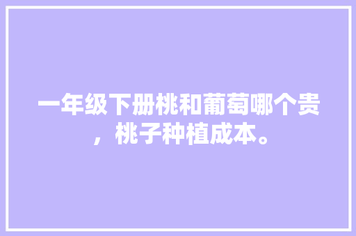 一年级下册桃和葡萄哪个贵，桃子种植成本。 一年级下册桃和葡萄哪个贵，桃子种植成本。 蔬菜种植