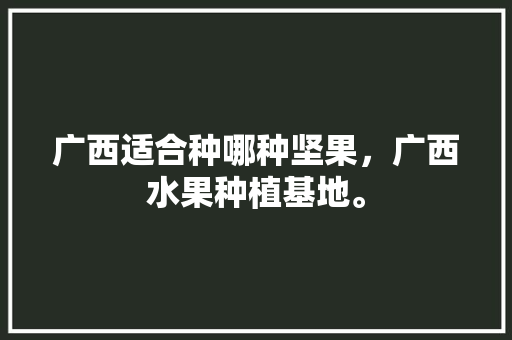 广西适合种哪种坚果，广西水果种植基地。 广西适合种哪种坚果，广西水果种植基地。 土壤施肥