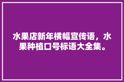 水果店新年横幅宣传语，水果种植口号标语大全集。 水果店新年横幅宣传语，水果种植口号标语大全集。 土壤施肥