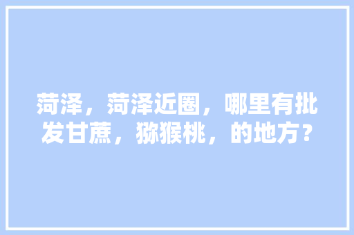 菏泽，菏泽近圈，哪里有批发甘蔗，猕猴桃，的地方？…蔬菜批发的地方，博白水果种植基地在哪里。 菏泽，菏泽近圈，哪里有批发甘蔗，猕猴桃，的地方？…蔬菜批发的地方，博白水果种植基地在哪里。 畜牧养殖