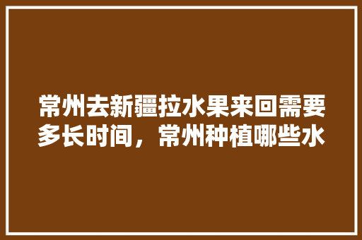 常州去新疆拉水果来回需要多长时间，常州种植哪些水果最多的。 常州去新疆拉水果来回需要多长时间，常州种植哪些水果最多的。 畜牧养殖