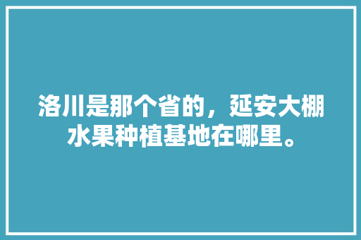 洛川是那个省的，延安大棚水果种植基地在哪里。 洛川是那个省的，延安大棚水果种植基地在哪里。 土壤施肥