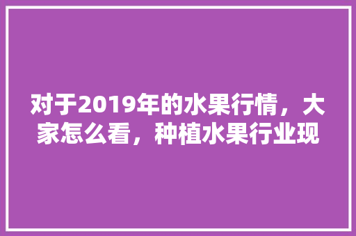 对于2019年的水果行情，大家怎么看，种植水果行业现状。 对于2019年的水果行情，大家怎么看，种植水果行业现状。 蔬菜种植