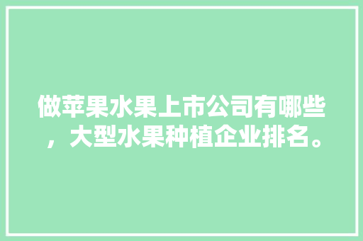 做苹果水果上市公司有哪些，大型水果种植企业排名。 做苹果水果上市公司有哪些，大型水果种植企业排名。 畜牧养殖